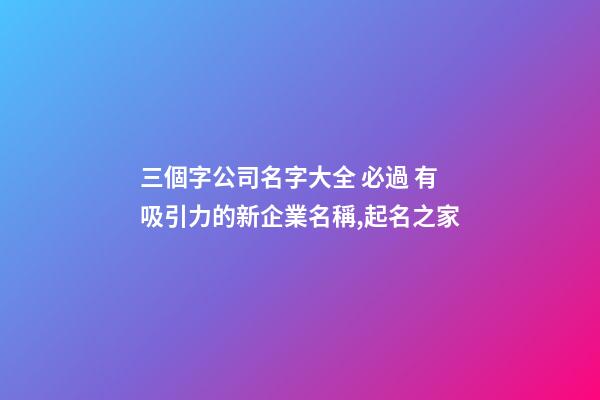 三個字公司名字大全 必過 有吸引力的新企業名稱,起名之家-第1張-公司起名-玄機派